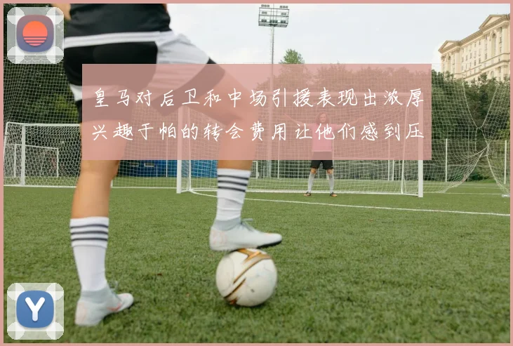 皇马对后卫和中场引援表现出浓厚兴趣于帕的转会费用让他们感到压力