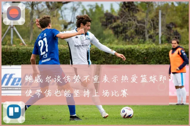 鲍威尔谈伤势不重表示热爱篮球即使带伤也能坚持上场比赛