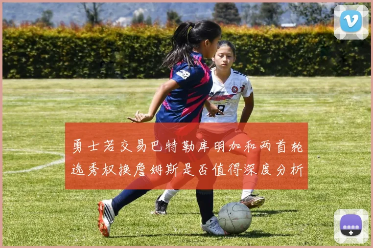 勇士若交易巴特勒库明加和两首轮选秀权换詹姆斯是否值得深度分析