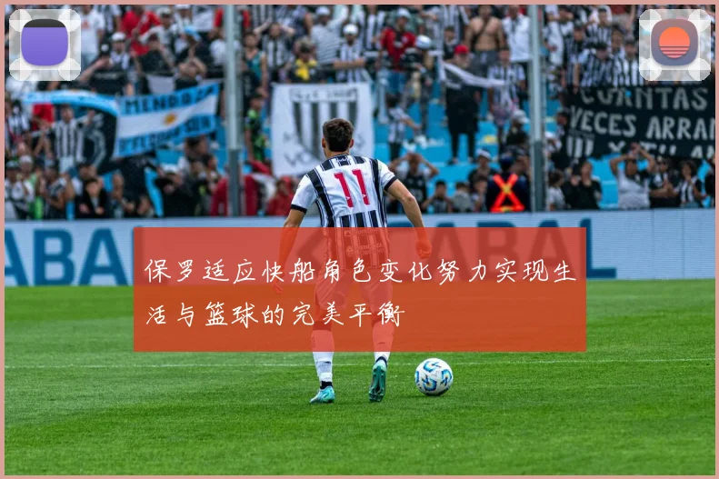 保罗适应快船角色变化努力实现生活与篮球的完美平衡