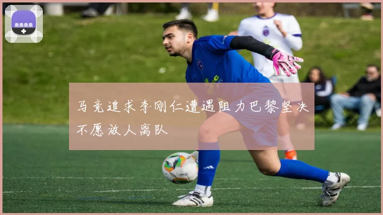 马竞追求李刚仁遭遇阻力巴黎坚决不愿放人离队