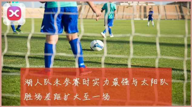 湖人队未参赛时实力最强与太阳队胜场差距扩大至一场