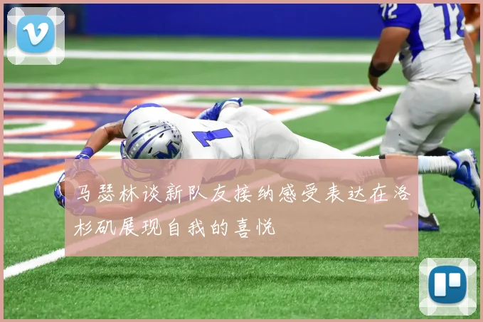 马瑟林谈新队友接纳感受表达在洛杉矶展现自我的喜悦