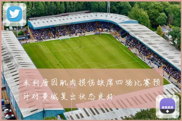 米利唐因肌肉损伤缺席四场比赛预计对曼城复出状态良好
