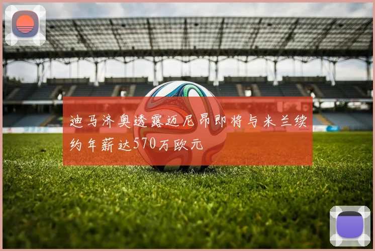 迪马济奥透露迈尼昂即将与米兰续约年薪达570万欧元