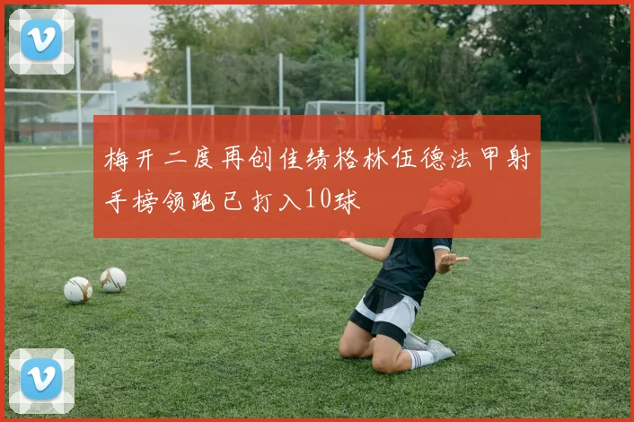 梅开二度再创佳绩格林伍德法甲射手榜领跑已打入10球