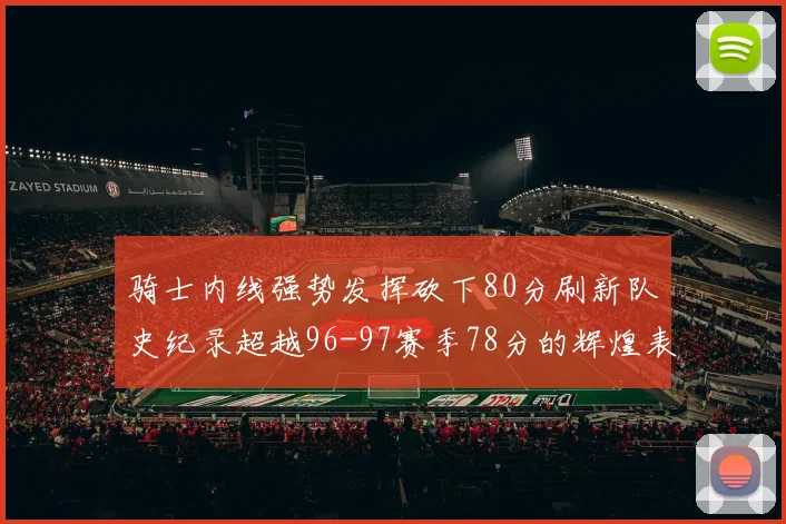 骑士内线强势发挥砍下80分刷新队史纪录超越96-97赛季78分的辉煌表现