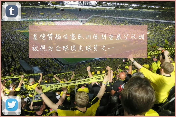 基德赞扬活塞队训练刻苦康宁汉姆被视为全球顶尖球员之一