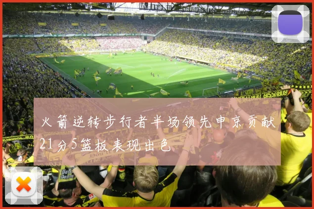 火箭逆转步行者半场领先申京贡献21分5篮板表现出色
