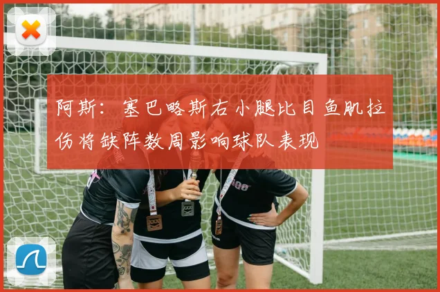 阿斯：塞巴略斯右小腿比目鱼肌拉伤将缺阵数周影响球队表现