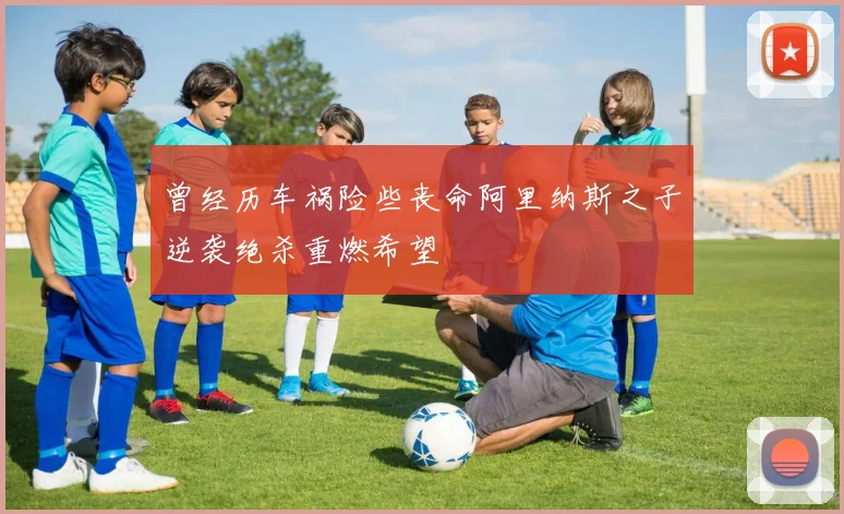 曾经历车祸险些丧命阿里纳斯之子逆袭绝杀重燃希望