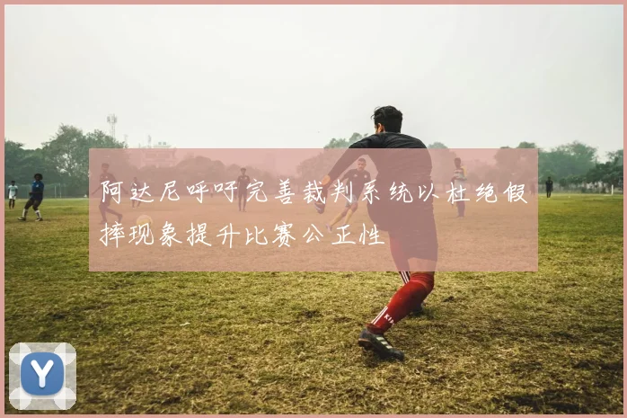 阿达尼呼吁完善裁判系统以杜绝假摔现象提升比赛公正性