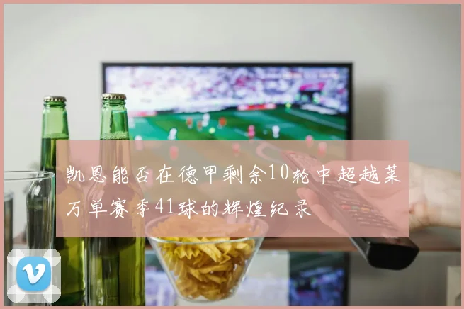 凯恩能否在德甲剩余10轮中超越莱万单赛季41球的辉煌纪录