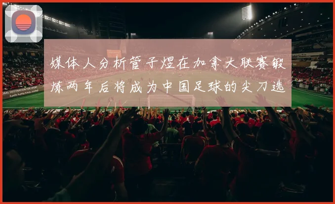 媒体人分析管子煜在加拿大联赛锻炼两年后将成为中国足球的尖刀选手