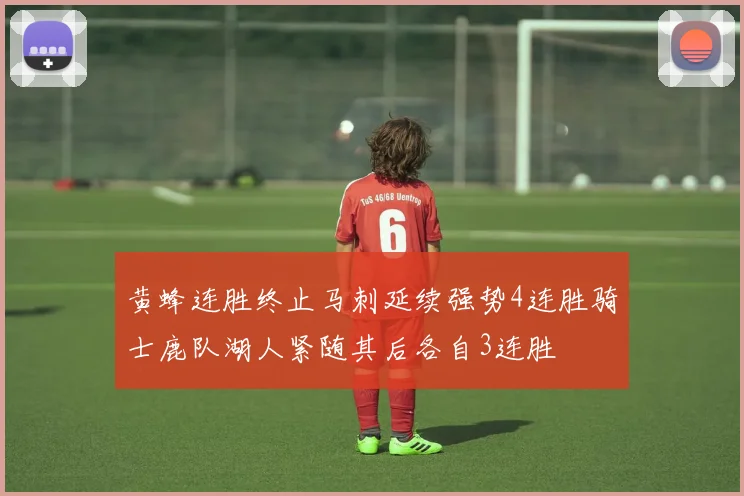 黄蜂连胜终止马刺延续强势4连胜骑士鹿队湖人紧随其后各自3连胜
