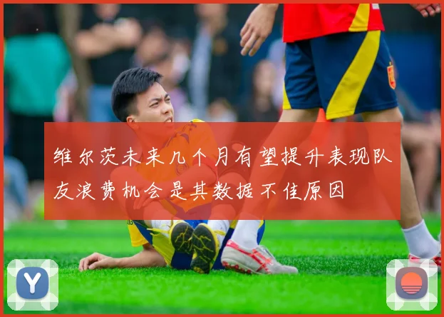 维尔茨未来几个月有望提升表现队友浪费机会是其数据不佳原因