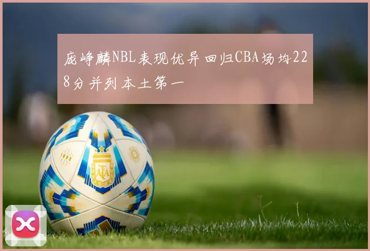 庞峥麟NBL表现优异回归CBA场均228分并列本土第一