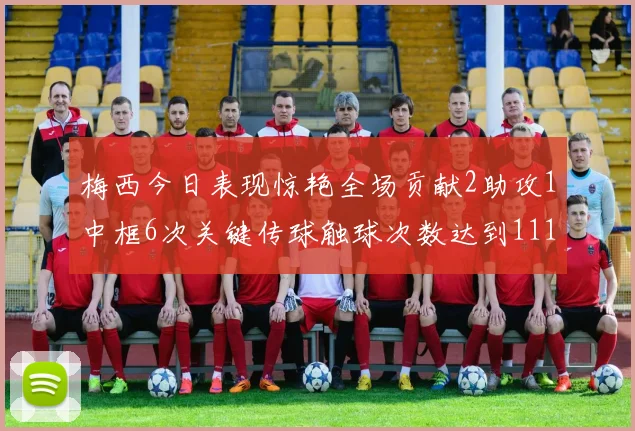 梅西今日表现惊艳全场贡献2助攻1中框6次关键传球触球次数达到111次