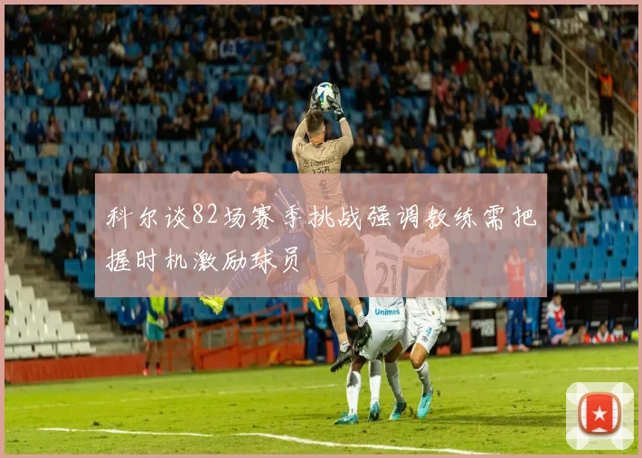科尔谈82场赛季挑战强调教练需把握时机激励球员
