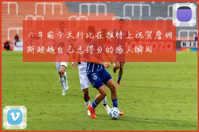六年前今天科比在推特上祝贺詹姆斯超越自己总得分的感人瞬间