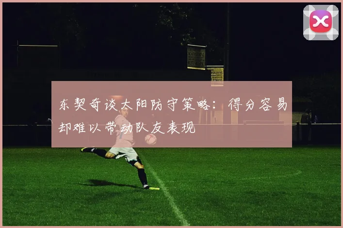 东契奇谈太阳防守策略：得分容易却难以带动队友表现
