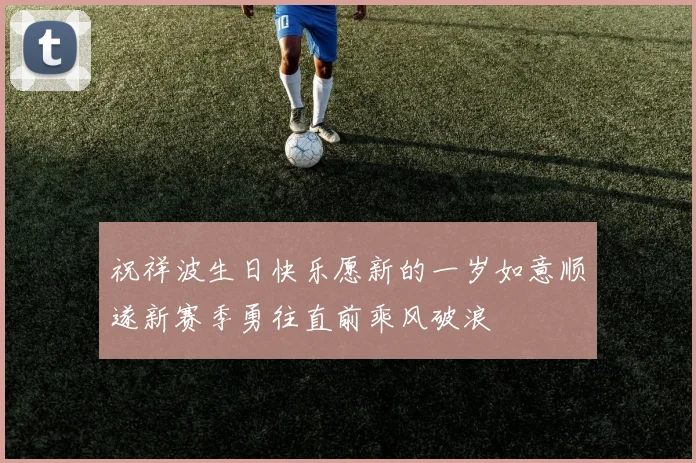 祝祥波生日快乐愿新的一岁如意顺遂新赛季勇往直前乘风破浪