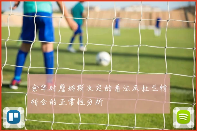 余华对詹姆斯决定的看法及杜兰特转会的正常性分析