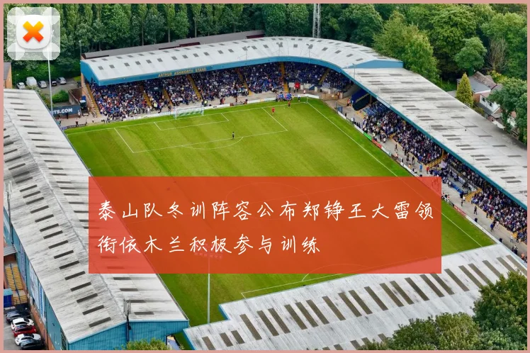 泰山队冬训阵容公布郑铮王大雷领衔依木兰积极参与训练