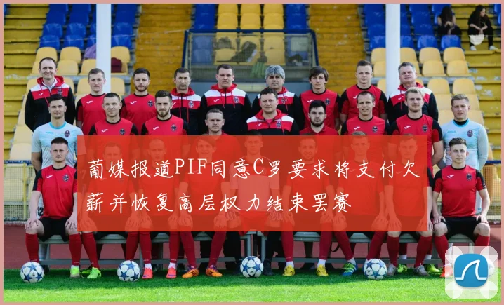 葡媒报道PIF同意C罗要求将支付欠薪并恢复高层权力结束罢赛