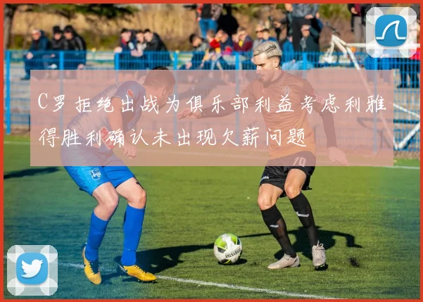 C罗拒绝出战为俱乐部利益考虑利雅得胜利确认未出现欠薪问题
