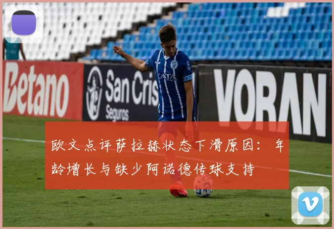 欧文点评萨拉赫状态下滑原因：年龄增长与缺少阿诺德传球支持