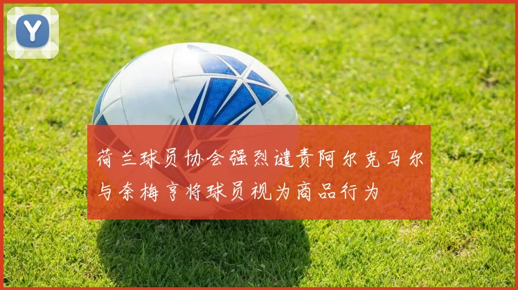 荷兰球员协会强烈谴责阿尔克马尔与奈梅亨将球员视为商品行为