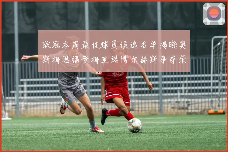 欧冠本周最佳球员候选名单揭晓奥斯梅恩福登梅里诺博尔赫斯争夺荣誉